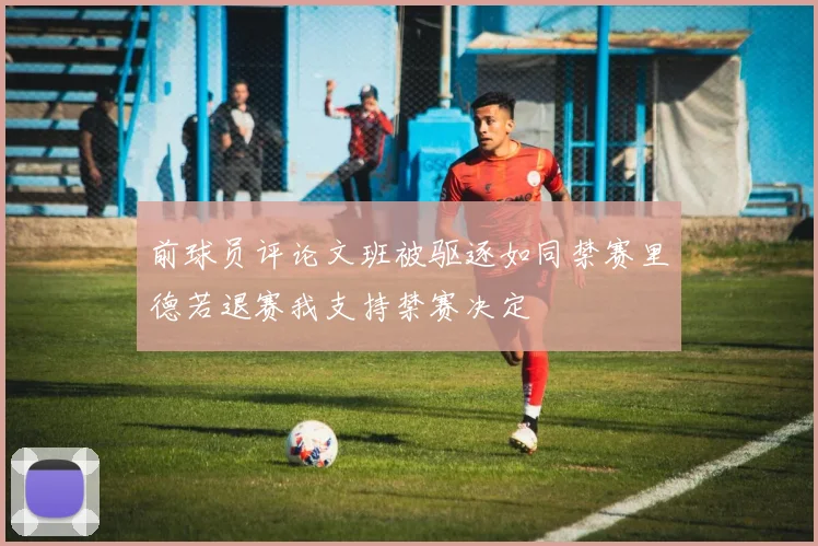 前球员评论文班被驱逐如同禁赛里德若退赛我支持禁赛决定