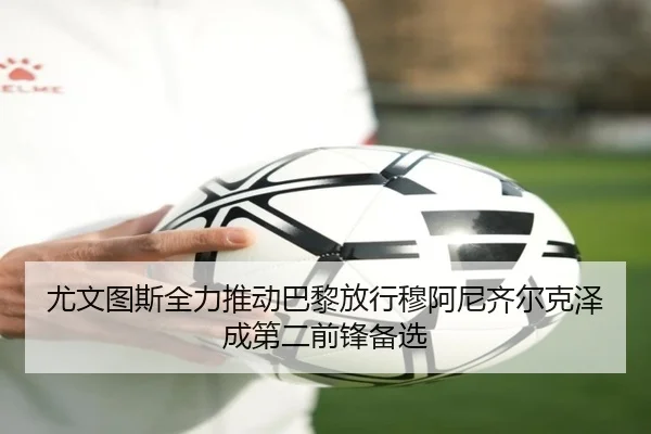 尤文图斯全力推动巴黎放行穆阿尼齐尔克泽成第二前锋备选