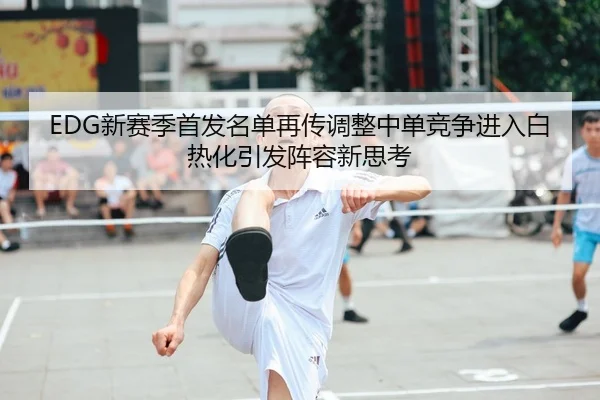 EDG新赛季首发名单再传调整中单竞争进入白热化引发阵容新思考